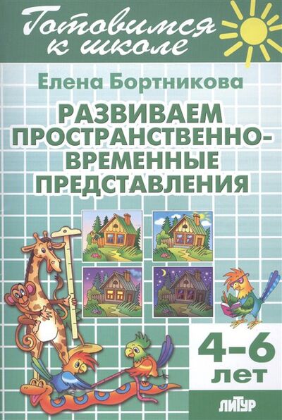 Книга: Развиваем пространственно-временные представления 4-6 лет (Бортникова Е.) ; Литур, 2018 