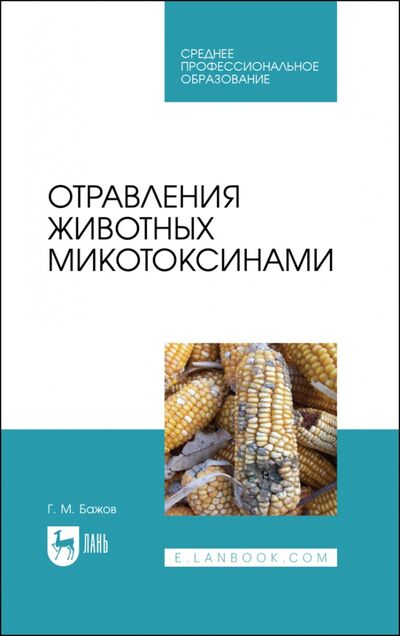 Книга: Отравления животных микотоксинами. СПО (Бажов Геннадий Михайлович) ; Лань, 2022 