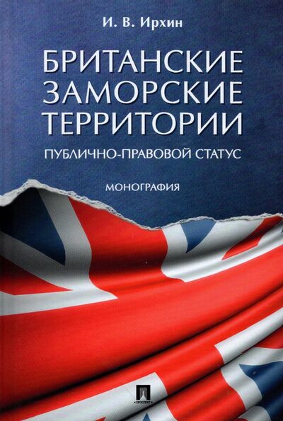 Книга: Британские заморские территории (публично-правовой статус) (Ирхин Игорь Валерьевич) ; Проспект, 2022 