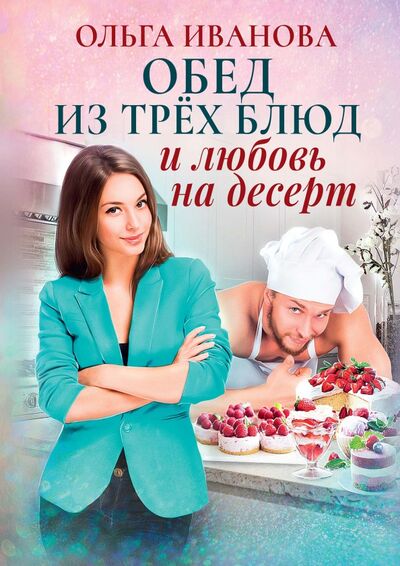 Книга: Обед из трех блюд и любовь на десерт (Иванова Ольга Дмитриевна) ; Т8, 2022 