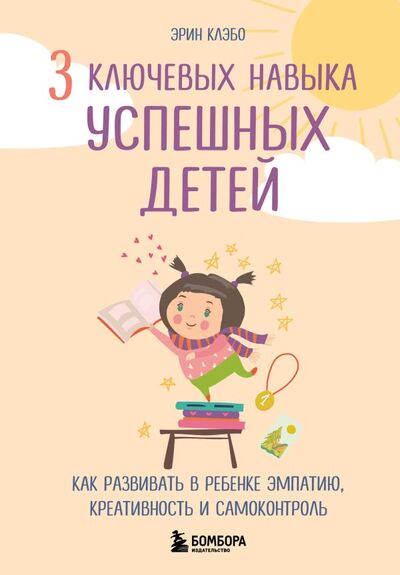 Книга: 3 ключевых навыка успешных детей. Как развивать в ребенке эмпатию, креативность и самоконтроль (Клэбо Эрин) ; БОМБОРА, 2023 