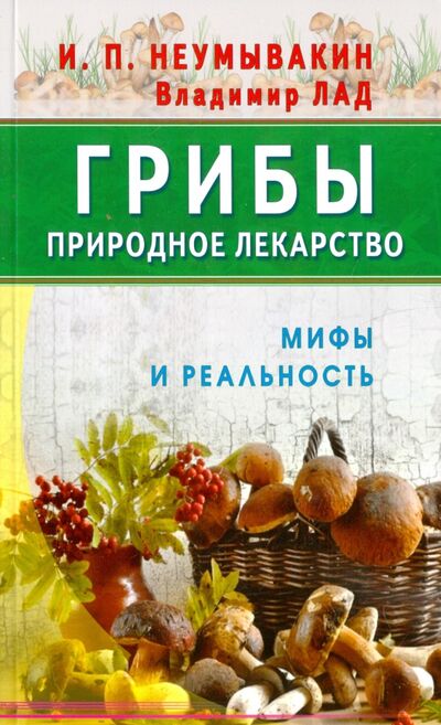 Книга: Грибы - природное лекарство (Неумывакин Иван Павлович, Лад Владимир) ; Диля, 2017 