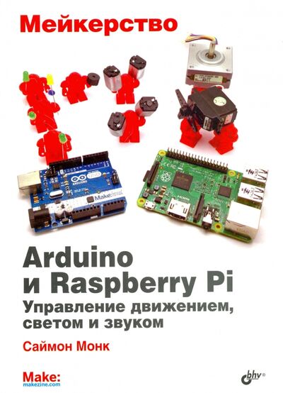 Книга: Мейкерство. Arduino и Raspberry Pi. Управление движением, светом и звуком (Монк Саймон) ; BHV, 2017 