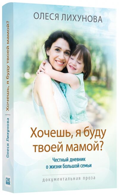 Книга: Хочешь, я буду твоей мамой? Честный дневник о жизни большой семьи (Лихунова Олеся) ; Livebook, 2017 
