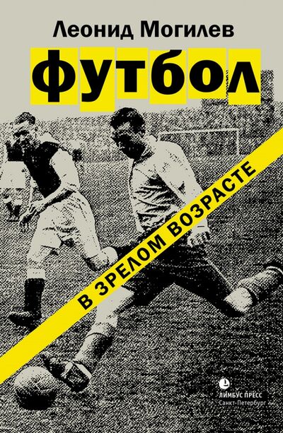 Книга: Футбол в зрелом возрасте (Могилев Леонид Иннокентьевич) ; Лимбус-Пресс, 2017 