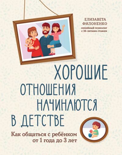 Книга: Хорошие отношения начинаются в детстве. Как общаться с ребенком от 1 года до 3 лет (Филоненко Елизавета) ; Феникс, 2022 