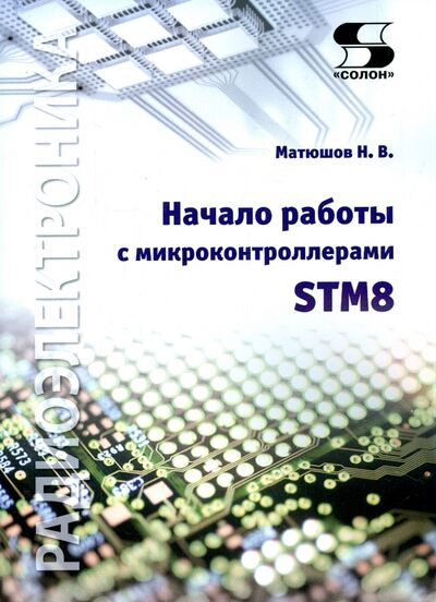 Книга: Начало работы с микроконтроллерами STM8 (Матюшов Николай Викторович) ; Солон-пресс, 2016 