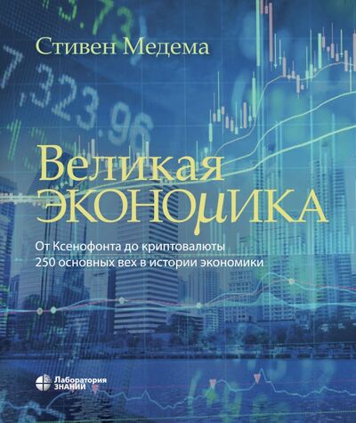 Книга: Великая экономика. От Ксенофонта до криптовалюты. 250 основных вех в истории экономики (Медема Стивен) ; Лаборатория знаний, 2021 