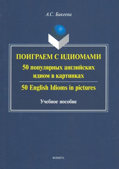 Книга: Поиграем с идиомами. 50 популярных английских идиом в картинках (Бикеева Алина Сергеевна) ; Флинта, 2019 