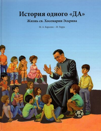 Книга: История одного «ДА». Жизнь св. Хосемарии Эскрива для детей (Карселес Мигель Анхес) ; Белый камень, 2021 