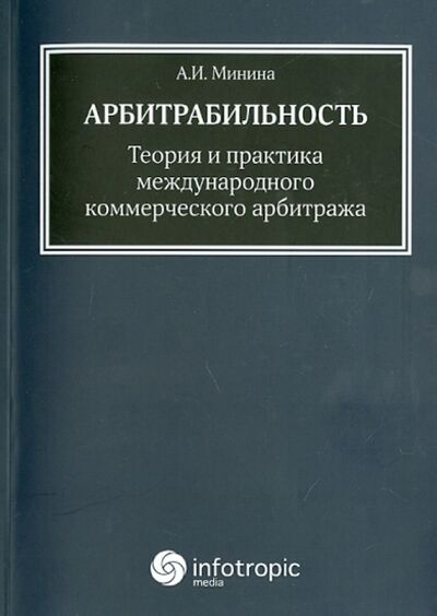Книга: Арбитрабильность: теория и практика международного коммерческого арбитража (Минина Анна Игоревна) ; Инфотропик, 2014 