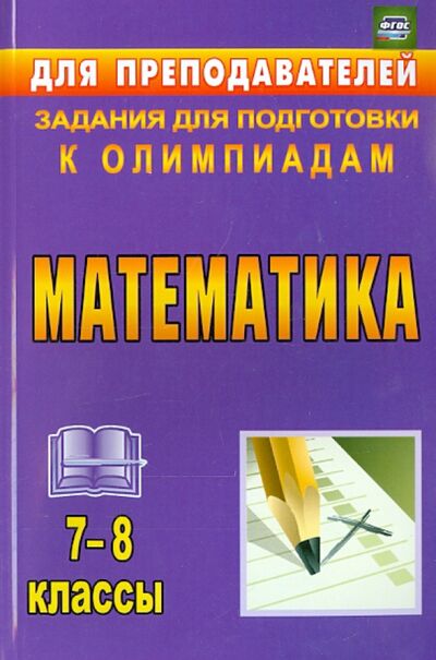 Книга: Математика. 7-8 классы. Задания для подготовки к олимпиадам. ФГОС (Лепехин Юрий Васильевич) ; Учитель, 2020 