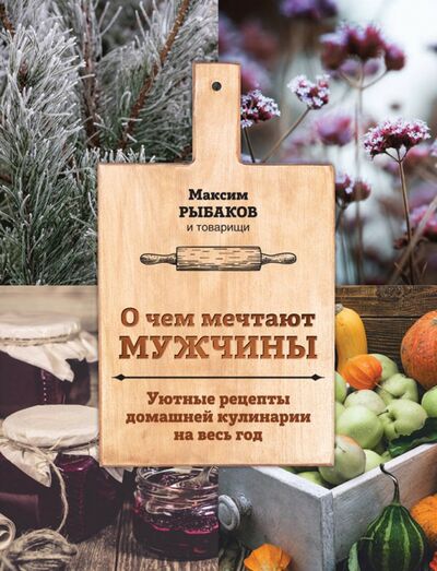 Книга: О чем мечтают мужчины. Уютные рецепты домашней кулинарии на весь год (Рыбаков Максим) ; ХлебСоль, 2018 
