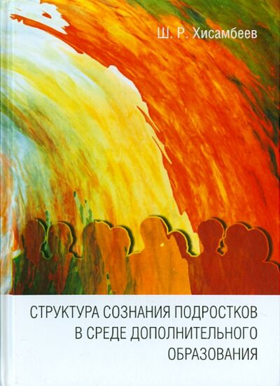 Книга: Структура сознания подростков в среде дополнительного образования (Хисамбеев Шамиль Раисович) ; Нестор-История, 2014 