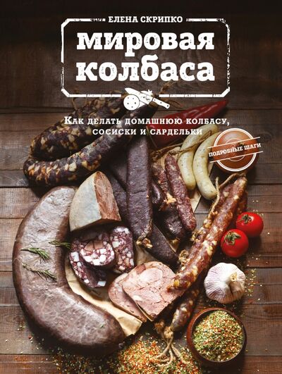 Книга: Мировая колбаса. Как делать домашнюю колбасу, сосиски и сардельки (Скрипко Елена) ; ХлебСоль, 2021 