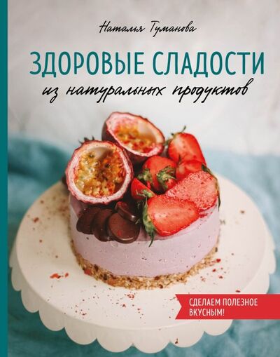 Книга: Здоровые сладости из натуральных продуктов (Туманова Наталья Юрьевна) ; ХлебСоль, 2019 