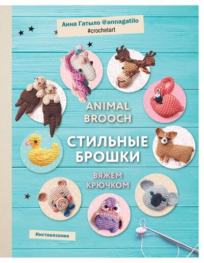 Книга: Инставязание. Animal brooch. Стильные брошки, связанные крючком (Гатыло Анна Сергеевна) ; Эксмо, 2019 
