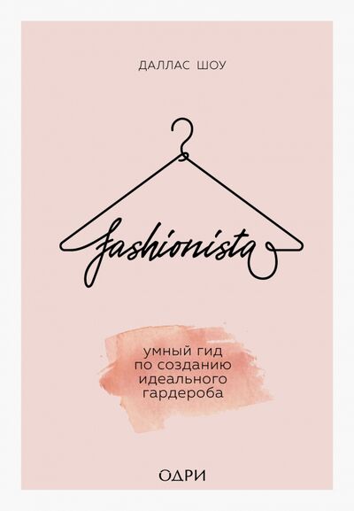 Книга: Fashionista. Умный гид по созданию идеального гардероба (Шоу Даллас) ; ОДРИ, 2020 