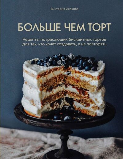 Книга: Больше чем торт. Рецепты потрясающих бисквитных тортов для тех, кто хочет создавать, а не повторять (Исакова Виктория Эдуардовна) ; ХлебСоль, 2019 