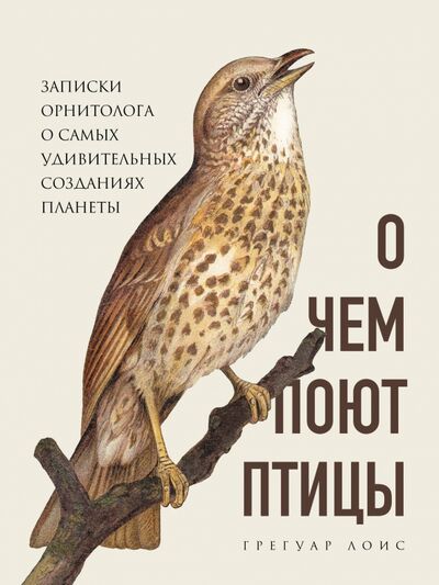 Книга: О чем поют птицы. Записки орнитолога о самых удивительных созданиях планеты (Лоис Грегуар) ; Бомбора, 2020 