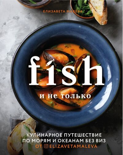 Книга: Fish и не только. Кулинарное путешествие по морям и океанам без виз (Малева Елизавета Борисовна) ; ХлебСоль, 2020 