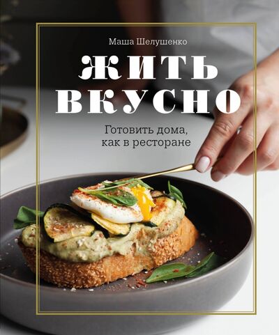 Книга: Жить вкусно. Готовить дома, как в ресторане (Шелушенко Мария Владимировна) ; ХлебСоль, 2020 