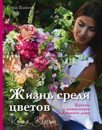 Книга: Жизнь среди цветов. Букеты и композиции для вашего дома (Блоссом Роуэн) ; Бомбора, 2020 