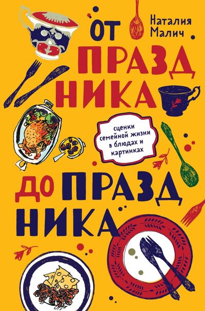 Книга: От праздника до праздника. Сценки семейной жизни в блюдах и картинках (Малич Наталия Александровна) ; ХлебСоль, 2021 