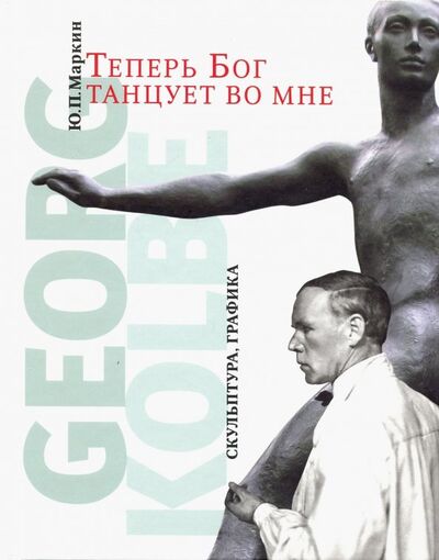 Книга: Теперь Бог танцует во мне. Georg Kolbe. 1877-1947 (Маркин Юрий Петрович) ; Галарт, 2013 