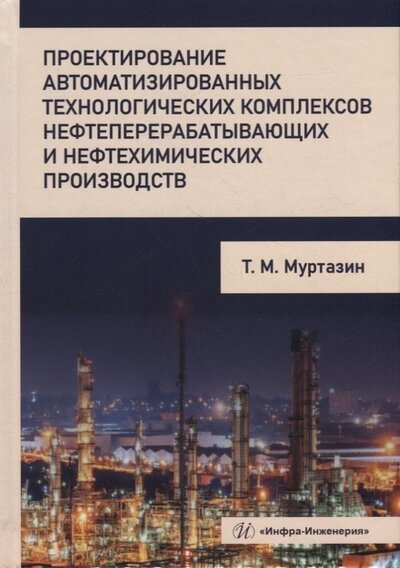 Книга: Проектирование автоматизированных технологических комплексов нефтеперерабатывающих производств (Муртазин Тимур Мансурович) ; Инфра-Инженерия, 2022 