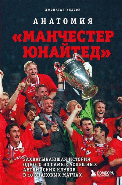 Книга: Анатомия «Манчестер Юнайтед»: захватывающая история одного из самых успешных английский клубов в 10 знаковых матчах (Уилсон Джонатан) ; БОМБОРА, 2022 