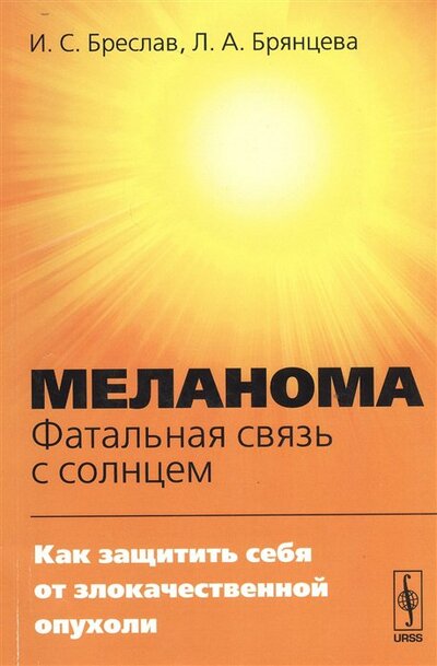Книга: Меланома. Фатальная связь с солнцем. Как защитить себя от злокачественной опухоли (Бреслав И., Брянцева Л.) ; Ленанд, 2018 