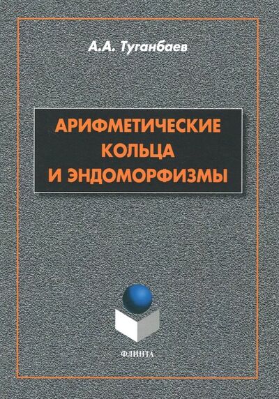 Книга: Арифметические кольца и эндоморфизмы. Монография (Туганбаев Аскар Аканович) ; Флинта, 2018 