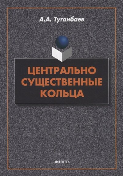 Книга: Центрально существенные кольца. Монография (Туганбаев Аскар Аканович) ; Флинта, 2022 