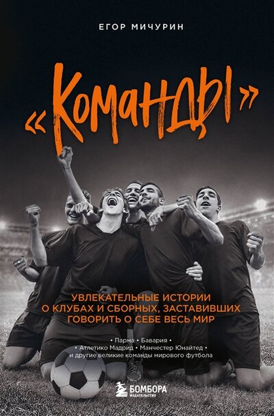 Книга: "Команды": увлекательные истории о клубах и сборных, заставивших говорить о себе весь мир (Мичурин Егор Андреевич) ; БОМБОРА, 2022 
