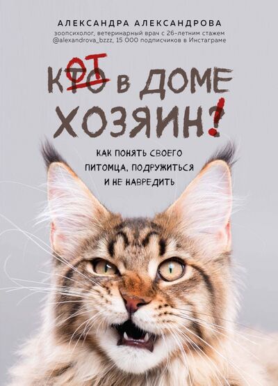Книга: Кот в доме хозяин! Как понять своего питомца, подружиться и не навредить (Александрова Александра Сергеевна) ; Эксмо, 2021 
