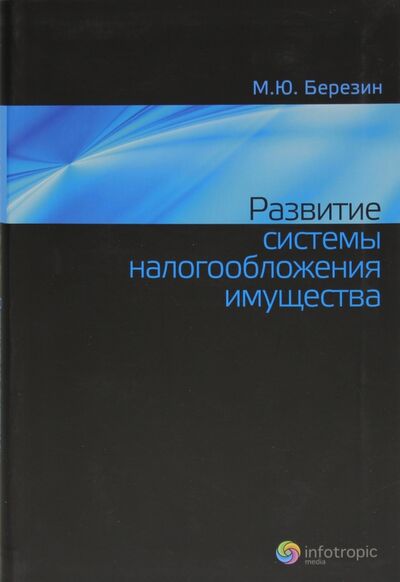 Книга: Развитие системы налогообложения имущества (Березин Максим Юрьевич) ; Инфотропик, 2011 