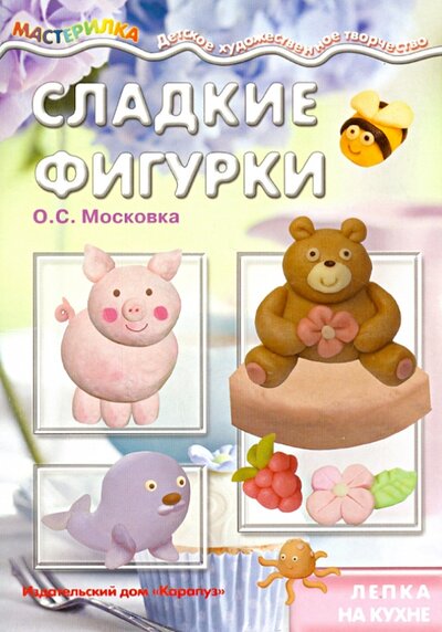 Книга: Сладкие фигурки. Лепка на кухне (Московка О. С.) ; Карапуз, 2014 