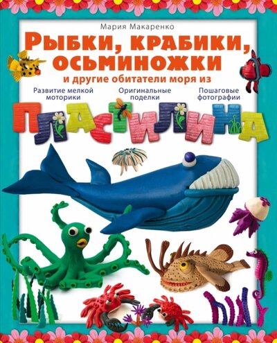 Книга: Рыбки, крабики, осьминожки и другие обитатели моря из пластилина (Макаренко Мария Константиновна) ; Эксмо, 2015 