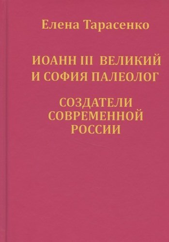 Книга: Иоанн III Великий и София Палеолог — создатели современной России (Тарасенко Е.) ; Звезды Гор, 2020 