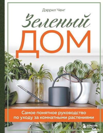 Книга: Зеленый дом. Самое понятное руководство по уходу за комнатными растениями (Ченг Дэррил) ; БОМБОРА, 2022 