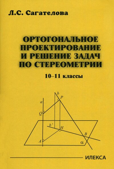Книга: Ортогональное проектирование и решение задач по стереометрии. 10-11 классы (Сагателова Лиана Сергеевна) ; Илекса, 2022 