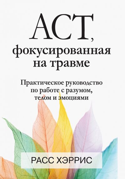 Книга: ACT, фокусированная на травме. Практическое руководство по работе с разумом, телом и эмоциями (Хэррис Расс) ; Диалектика, 2022 