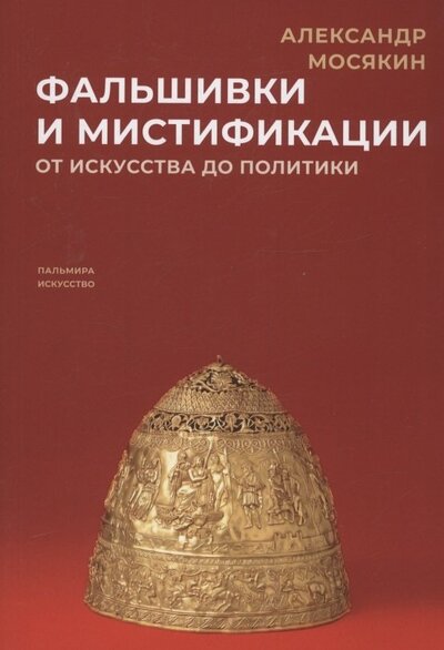 Книга: Фальшивки и мистификации. От искусства до политики (Мосякин Александр Георгиевич) ; Т8, 2022 