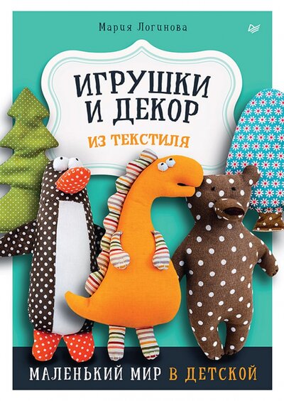 Книга: Игрушки и декор из текстиля. Маленький мир в детской (Логинова Мария) ; Питер, 2023 