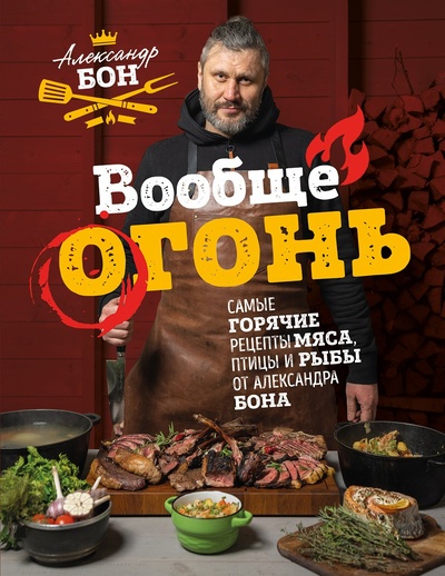 Книга: Вообще огонь! Самые горячие рецепты мяса, птицы и рыбы от Александра Бона (Бон Александр) ; БОМБОРА, 2022 