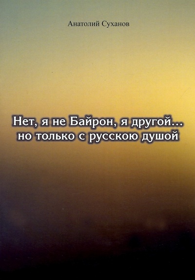 Книга: Нет, я не Байрон, я другой… но только с русской душой (Суханов Анатолий Андреевич) ; Спутник+, 2022 