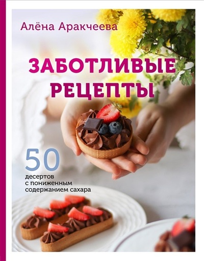 Книга: Заботливые рецепты. 50 десертов с пониженным содержанием сахара (с автографом) (Аракчеева Алёна Омариевна) ; ООО 