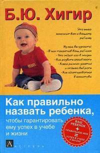 Книга: Как правильно назвать ребенка, чтобы гарантировать ему успех в учебе и жизни (Хигир Борис Юзикович) ; Астрель, 2007 