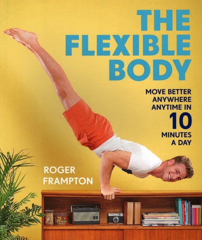 Книга: The Flexible Body. Move better anywhere, anytime in 10 minutes a day (Frampton Roger) ; Pavilion Books Group, 2018 